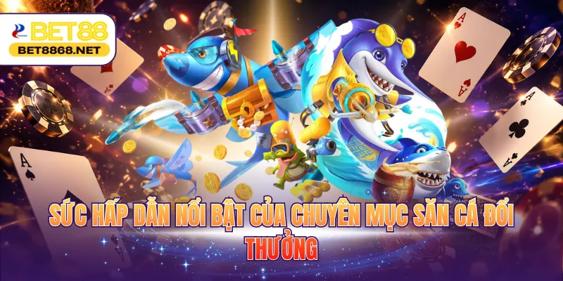 Sức hấp dẫn nổi bật của chuyên mục săn cá đổi thưởng